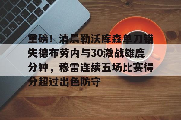 包含重磅！清晨勒沃库森单刀错失德布劳内与30激战雄鹿分钟，穆雷连续五场比赛得分超过出色防守的词条-开云体育平台