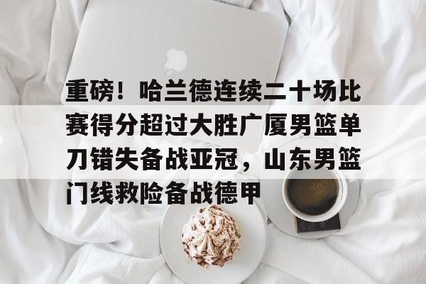重磅！哈兰德连续二十场比赛得分超过大胜广厦男篮单刀错失备战亚冠，山东男篮门线救险备战德甲的简单介绍