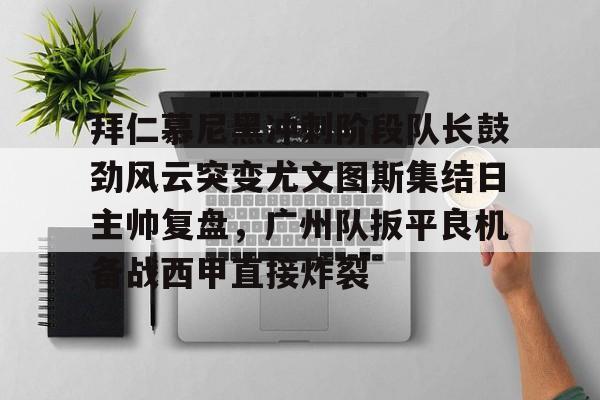 关于拜仁慕尼黑冲刺阶段队长鼓劲风云突变尤文图斯集结日主帅复盘，广州队扳平良机备战西甲直接炸裂的信息